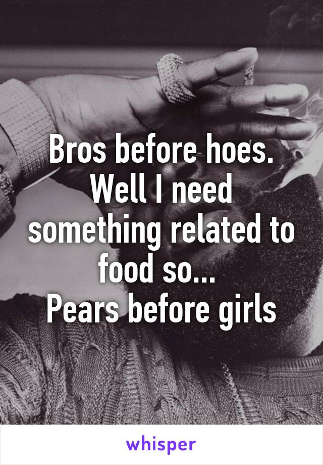 Bros before hoes. Well I need something related to food so... 
Pears before girls