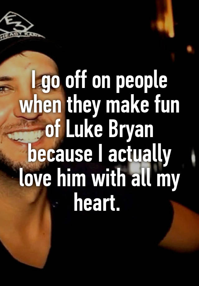 i-go-off-on-people-when-they-make-fun-of-luke-bryan-because-i-actually