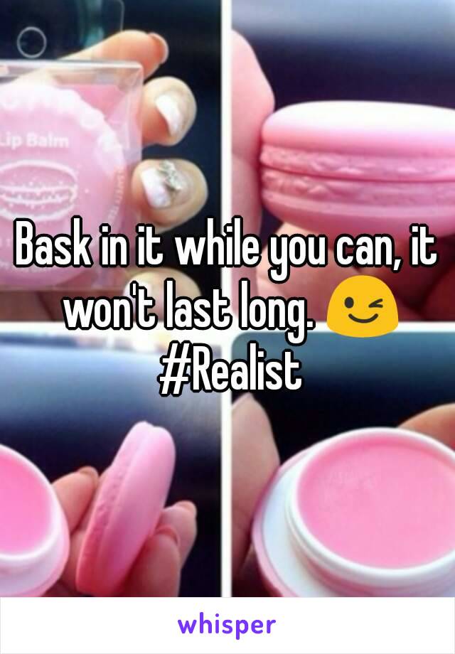 Bask in it while you can, it won't last long. 😉 #Realist