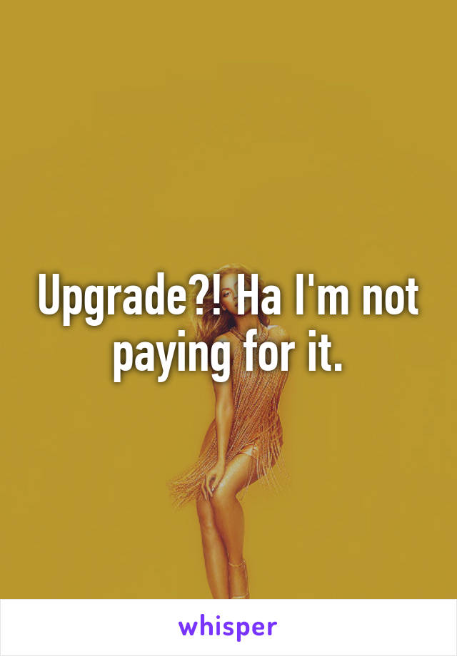 Upgrade?! Ha I'm not paying for it.