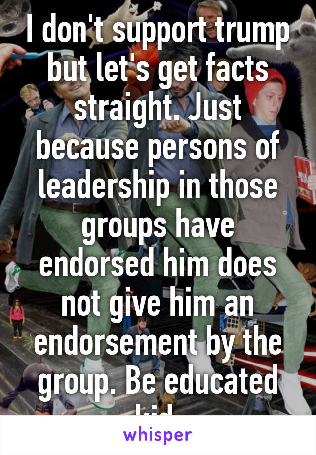 I don't support trump but let's get facts straight. Just because persons of leadership in those groups have endorsed him does not give him an endorsement by the group. Be educated kid.