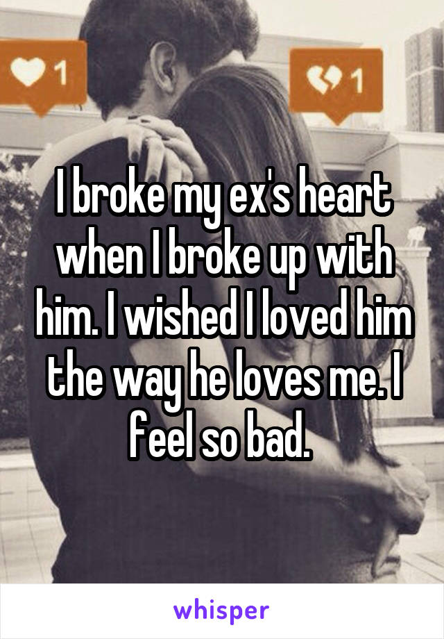 I broke my ex's heart when I broke up with him. I wished I loved him the way he loves me. I feel so bad. 