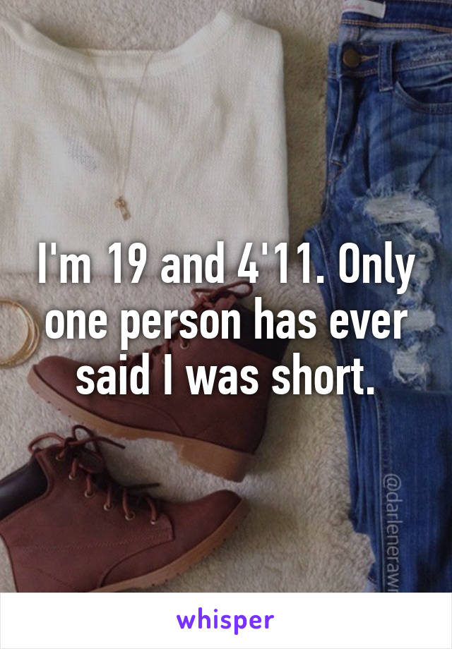 I'm 19 and 4'11. Only one person has ever said I was short.