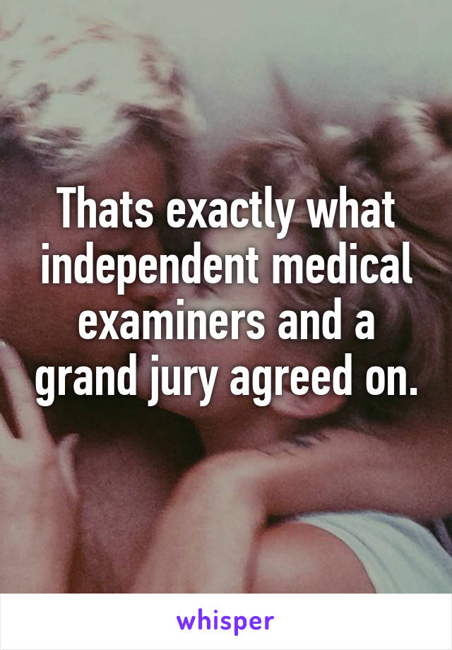 Thats exactly what independent medical examiners and a grand jury agreed on. 