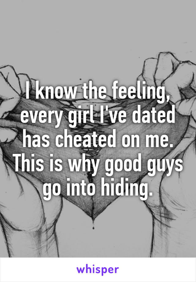 I know the feeling, every girl I've dated has cheated on me. This is why good guys go into hiding.