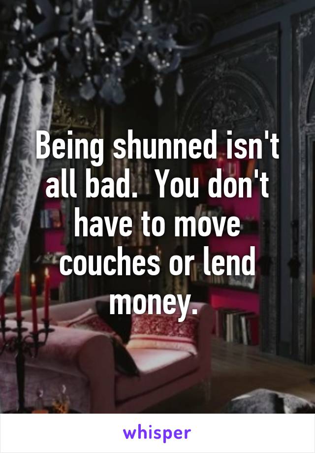 Being shunned isn't all bad.  You don't have to move couches or lend money. 