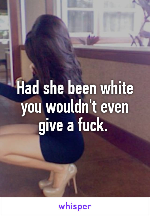 Had she been white you wouldn't even give a fuck. 