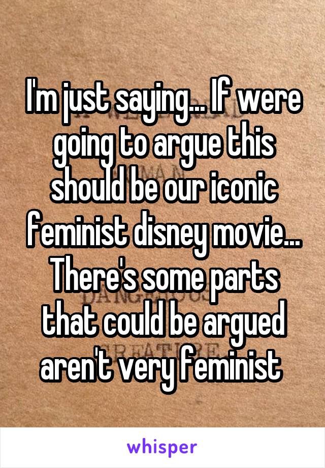 I'm just saying... If were going to argue this should be our iconic feminist disney movie... There's some parts that could be argued aren't very feminist 