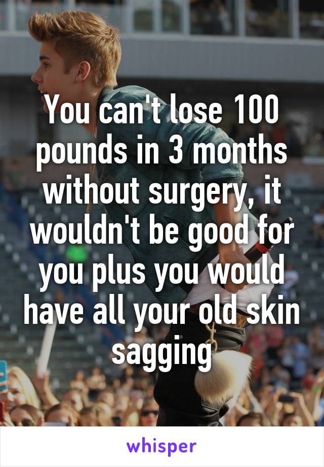 You can't lose 100 pounds in 3 months without surgery, it wouldn't be good for you plus you would have all your old skin sagging
