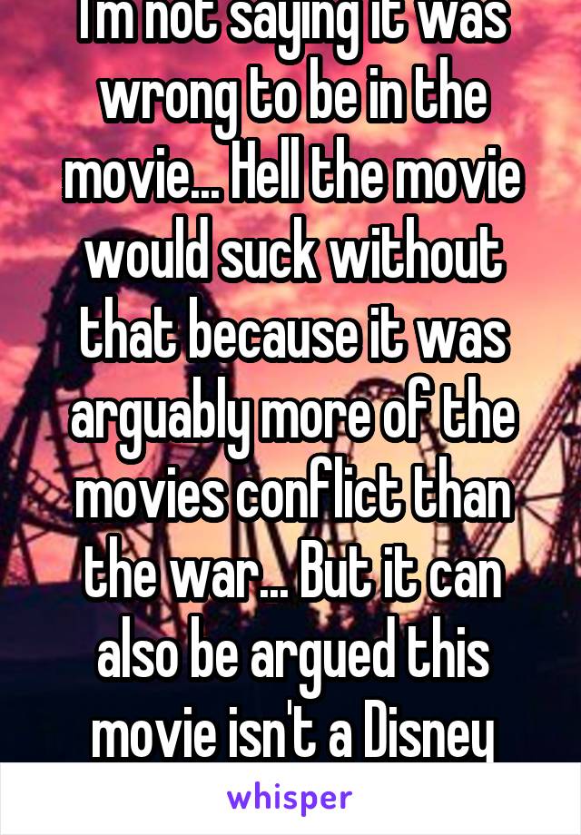 I'm not saying it was wrong to be in the movie... Hell the movie would suck without that because it was arguably more of the movies conflict than the war... But it can also be argued this movie isn't a Disney feminist flagship