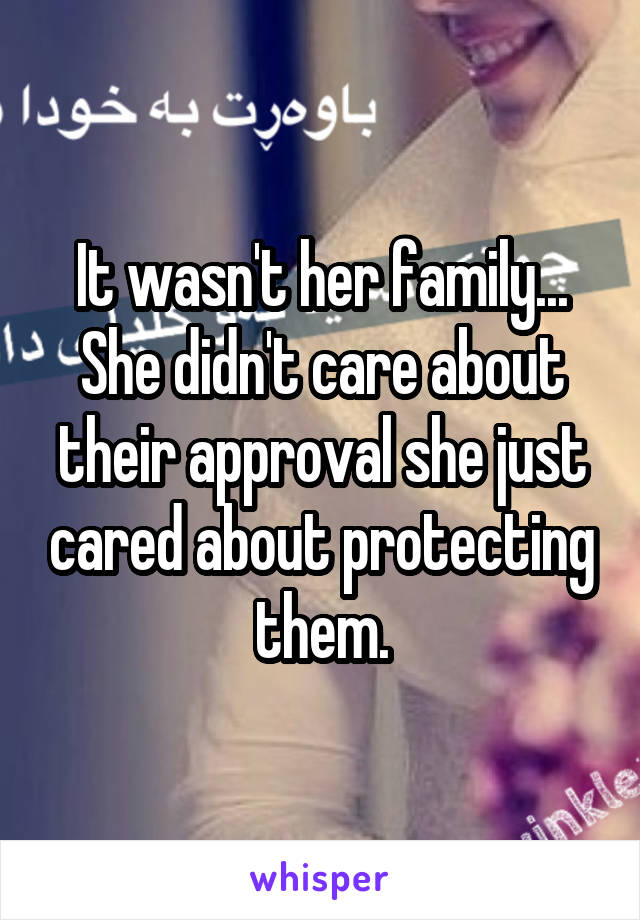 It wasn't her family... She didn't care about their approval she just cared about protecting them.