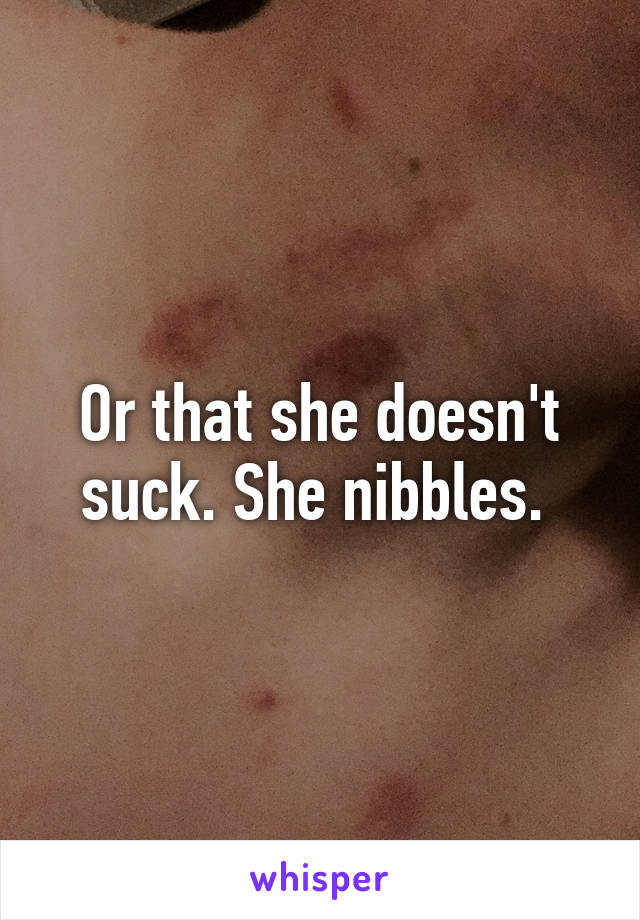 Or that she doesn't suck. She nibbles. 