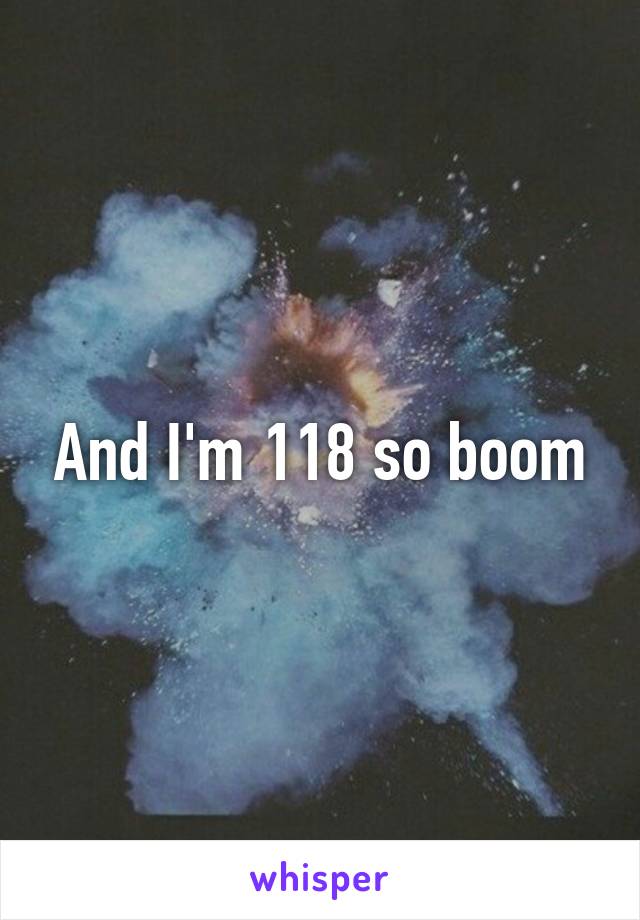 And I'm 118 so boom