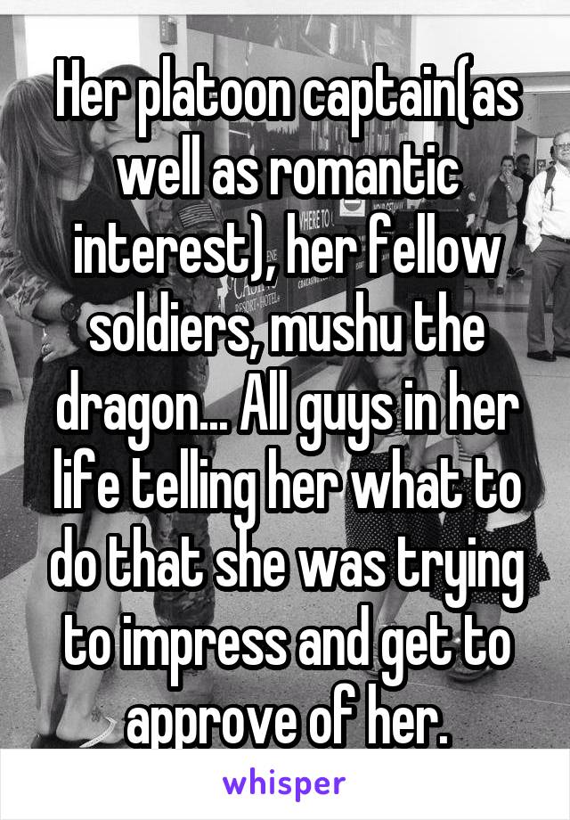 Her platoon captain(as well as romantic interest), her fellow soldiers, mushu the dragon... All guys in her life telling her what to do that she was trying to impress and get to approve of her.