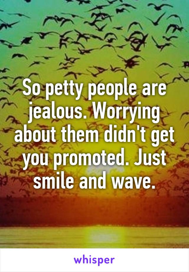 So petty people are jealous. Worrying about them didn't get you promoted. Just smile and wave.