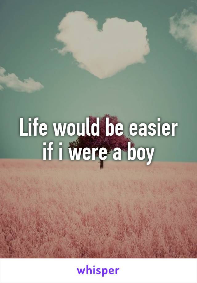 Life would be easier if i were a boy