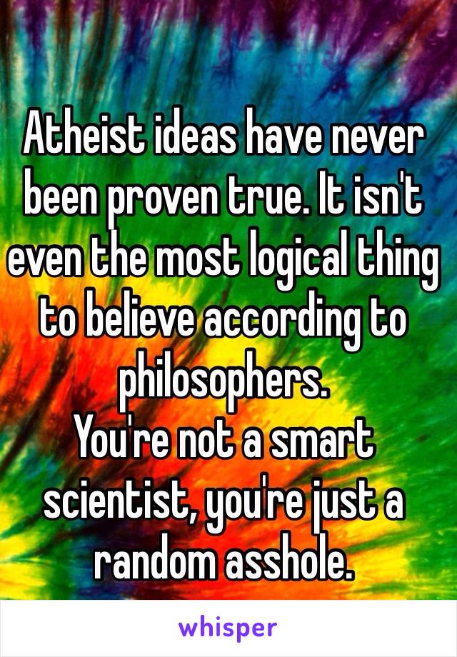 Atheist ideas have never been proven true. It isn't even the most logical thing to believe according to philosophers. 
You're not a smart scientist, you're just a random asshole.