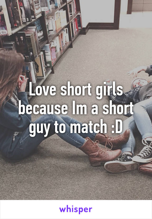 Love short girls because Im a short guy to match :D