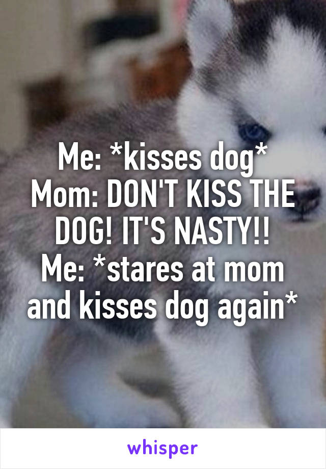 Me: *kisses dog*
Mom: DON'T KISS THE DOG! IT'S NASTY!!
Me: *stares at mom and kisses dog again*