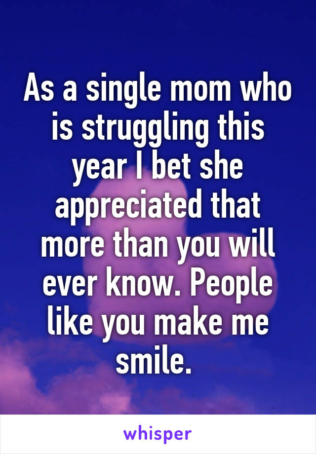 As a single mom who is struggling this year I bet she appreciated that more than you will ever know. People like you make me smile. 