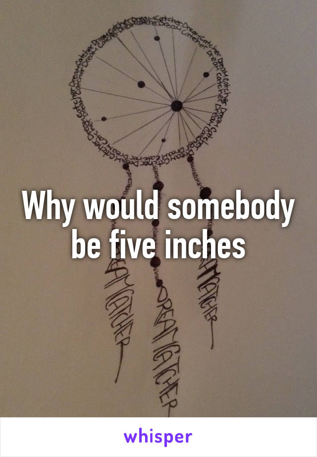 Why would somebody be five inches