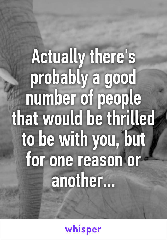 Actually there's probably a good number of people that would be thrilled to be with you, but for one reason or another...