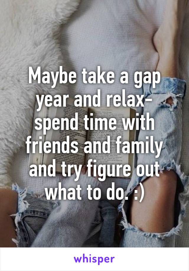 Maybe take a gap year and relax- spend time with friends and family and try figure out what to do. :)