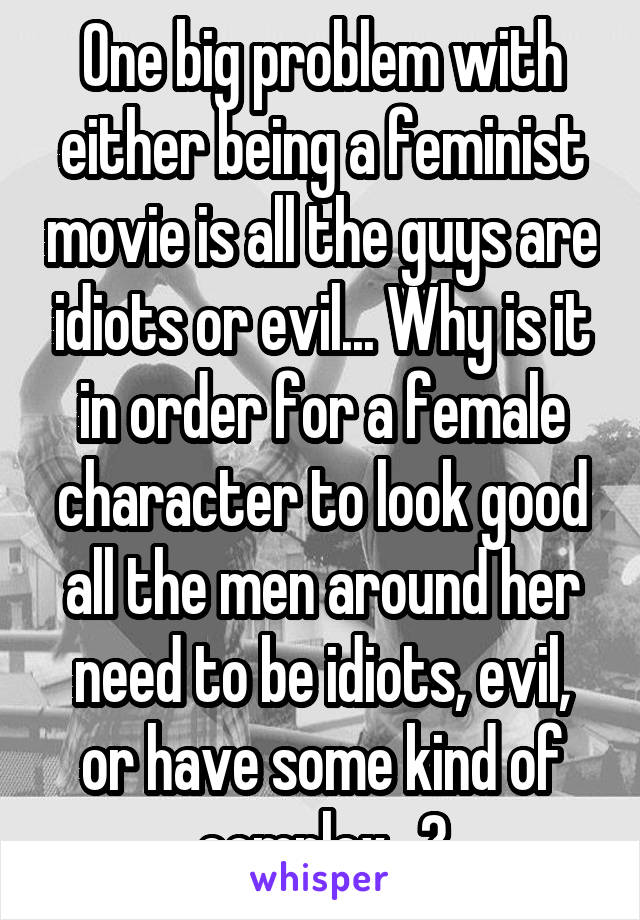 One big problem with either being a feminist movie is all the guys are idiots or evil... Why is it in order for a female character to look good all the men around her need to be idiots, evil, or have some kind of complex...?