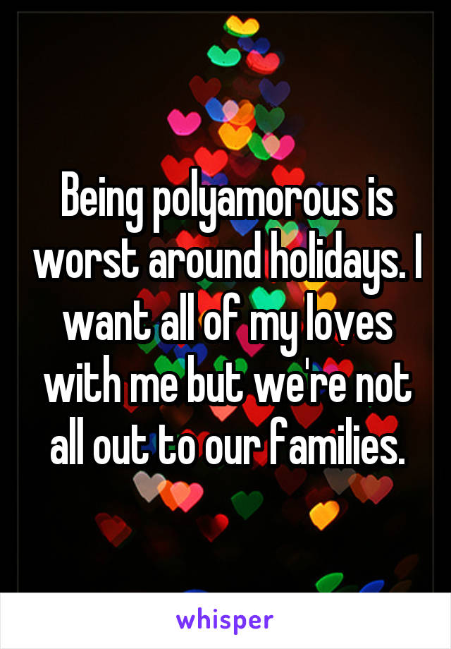 Being polyamorous is worst around holidays. I want all of my loves with me but we're not all out to our families.