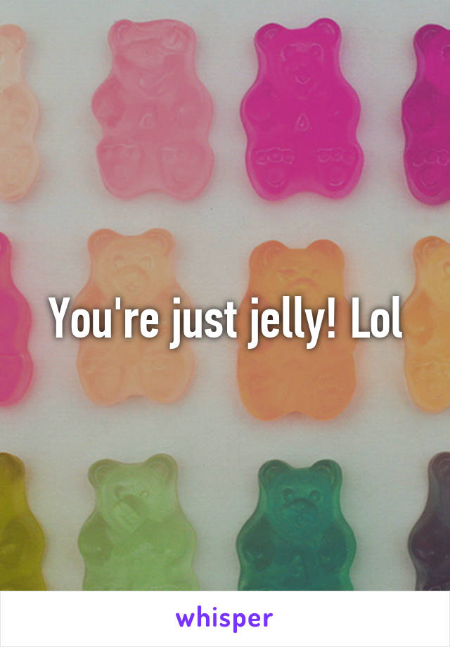 You're just jelly! Lol