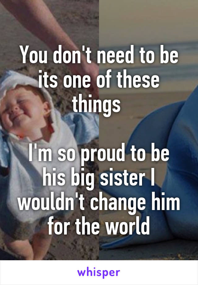 You don't need to be its one of these things 

I'm so proud to be his big sister I wouldn't change him for the world