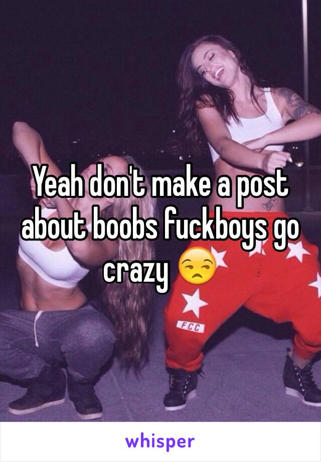 Yeah don't make a post about boobs fuckboys go crazy 😒