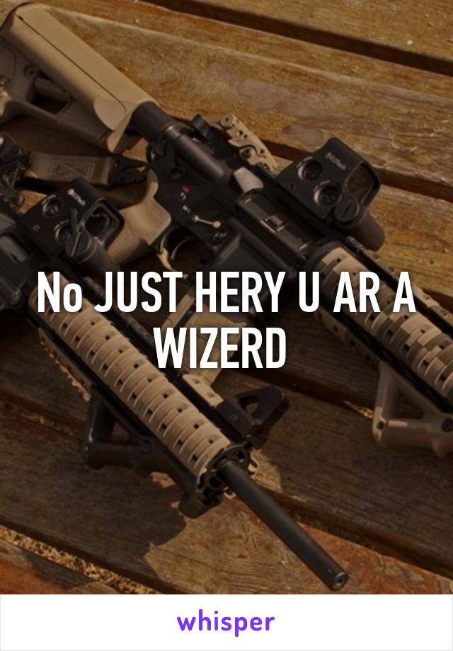 No JUST HERY U AR A WIZERD 