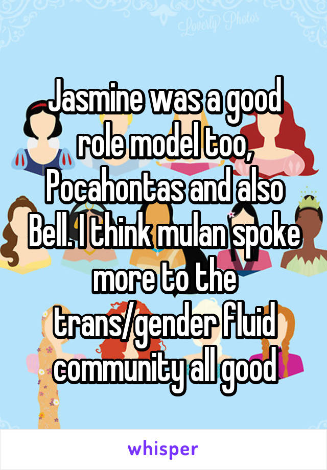 Jasmine was a good role model too, Pocahontas and also Bell. I think mulan spoke more to the trans/gender fluid community all good