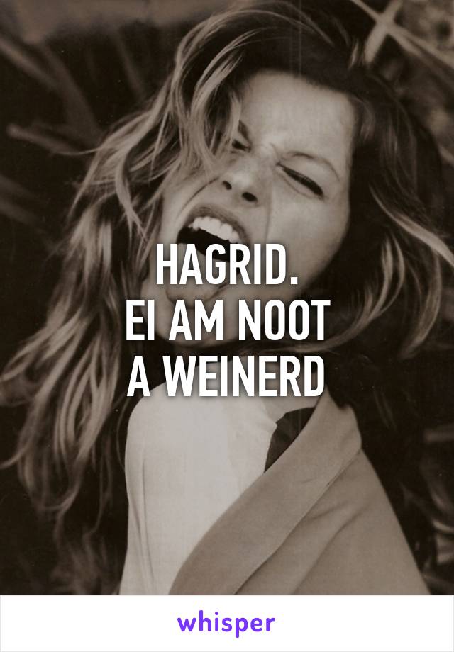 HAGRID.
EI AM NOOT
A WEINERD