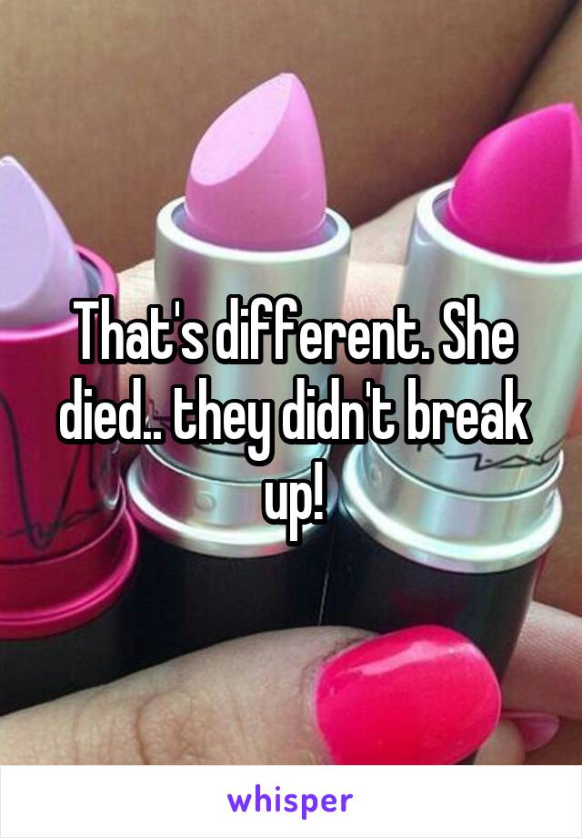 That's different. She died.. they didn't break up!