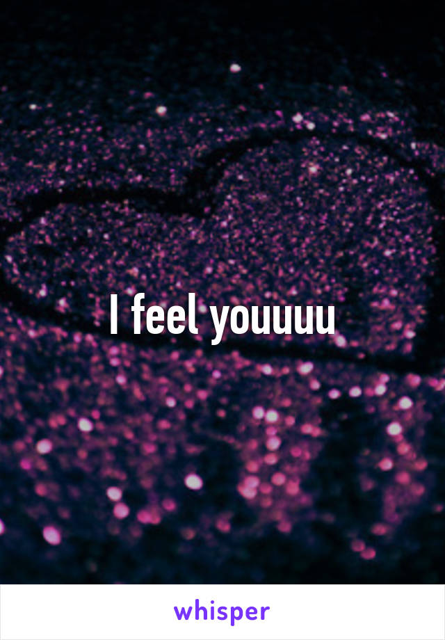I feel youuuu