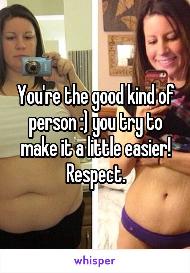 You're the good kind of person :) you try to make it a little easier! Respect.