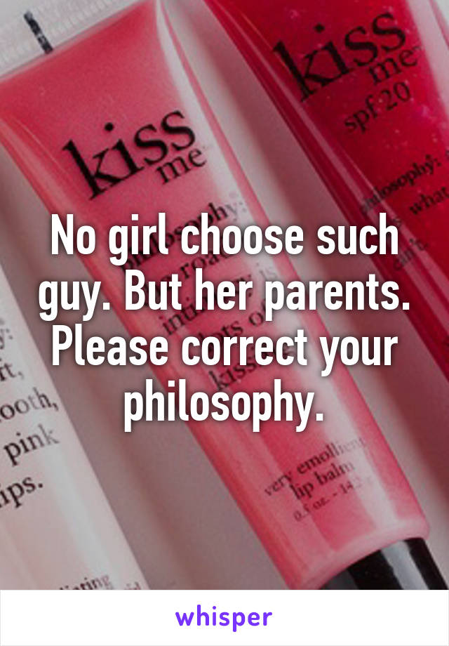 No girl choose such guy. But her parents. Please correct your philosophy.