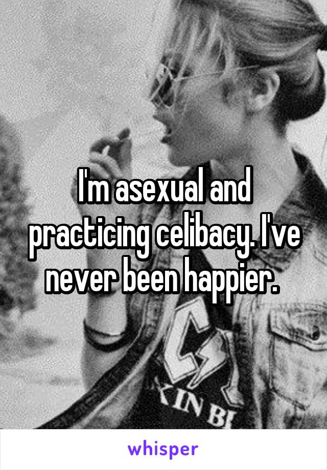 I'm asexual and practicing celibacy. I've never been happier. 