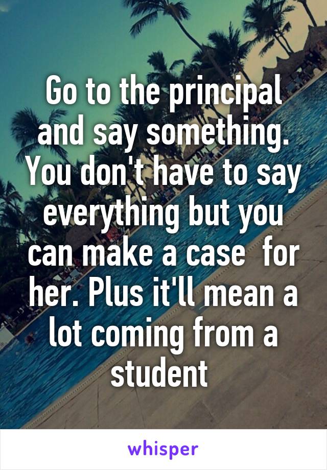 Go to the principal and say something. You don't have to say everything but you can make a case  for her. Plus it'll mean a lot coming from a student 