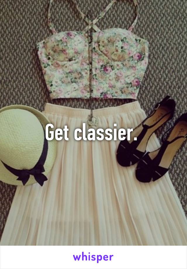 Get classier. 