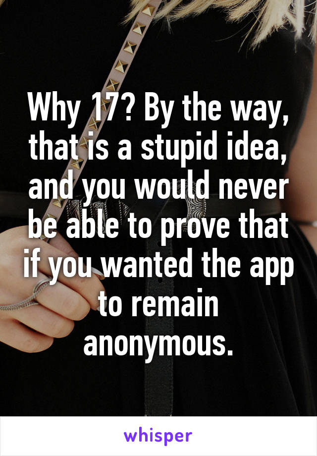 Why 17? By the way, that is a stupid idea, and you would never be able to prove that if you wanted the app to remain anonymous.