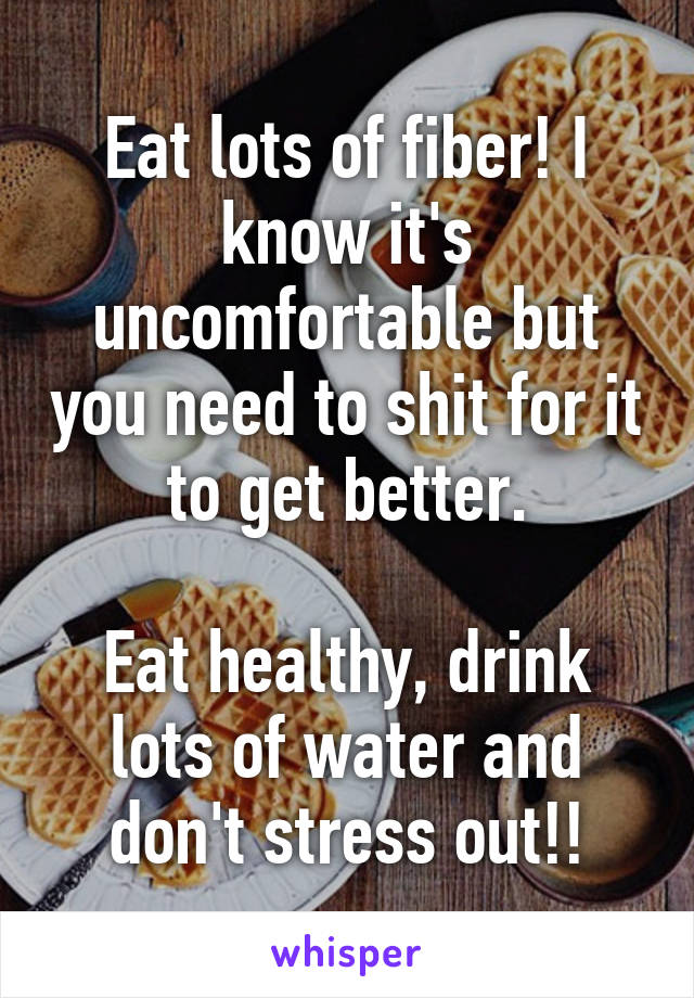 Eat lots of fiber! I know it's uncomfortable but you need to shit for it to get better.

Eat healthy, drink lots of water and don't stress out!!