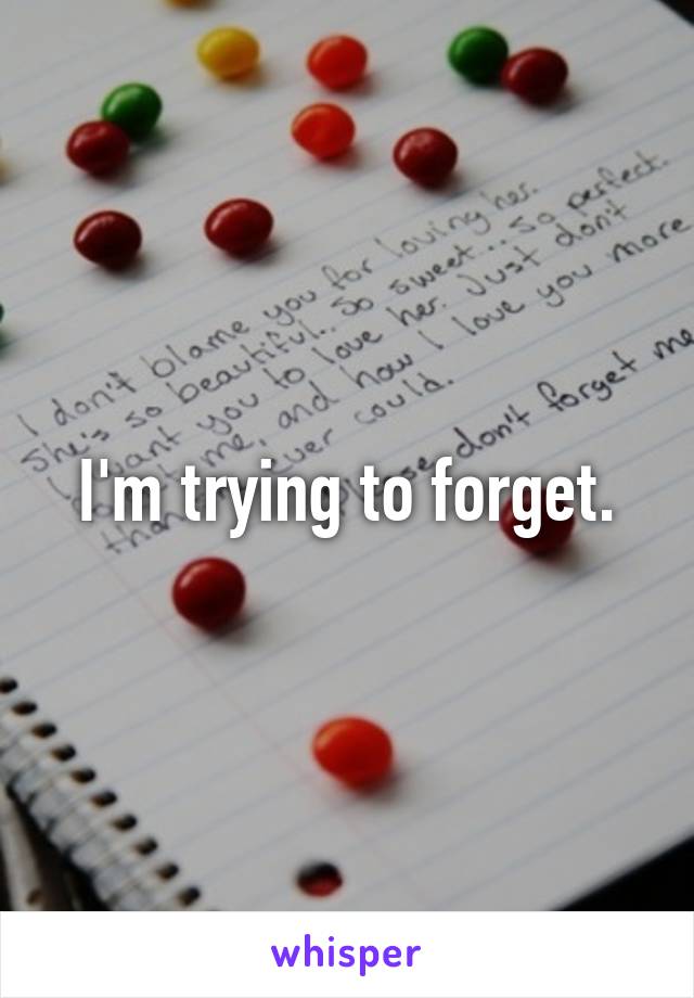 I'm trying to forget.