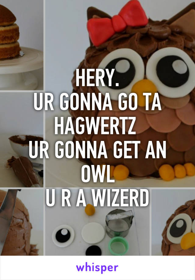 HERY.
UR GONNA GO TA HAGWERTZ 
UR GONNA GET AN OWL
U R A WIZERD