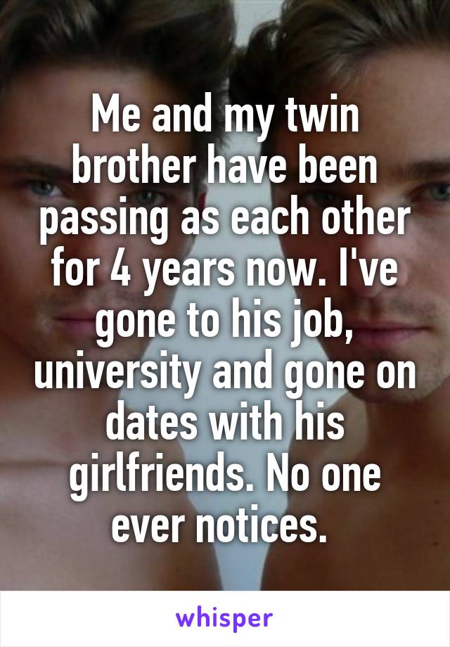 Me and my twin brother have been passing as each other for 4 years now. I've gone to his job, university and gone on dates with his girlfriends. No one ever notices. 