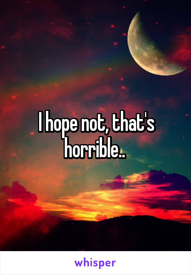 I hope not, that's horrible.. 