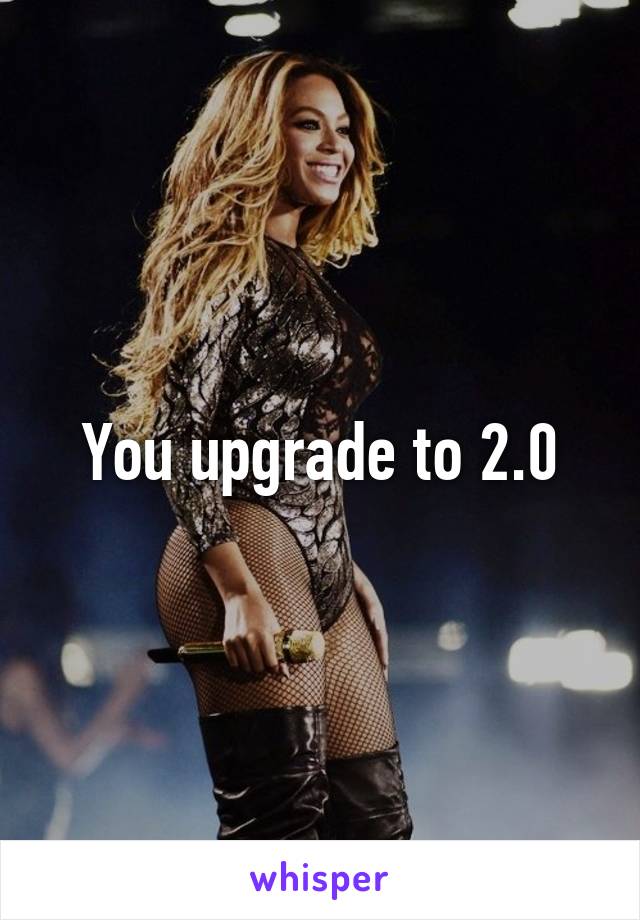 You upgrade to 2.0