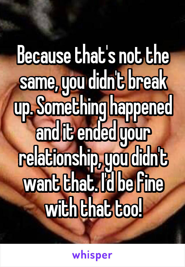 Because that's not the same, you didn't break up. Something happened and it ended your relationship, you didn't want that. I'd be fine with that too!